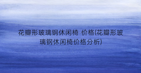 花瓣形玻璃钢休闲椅 价格(花瓣形玻璃钢休闲椅价格分析)